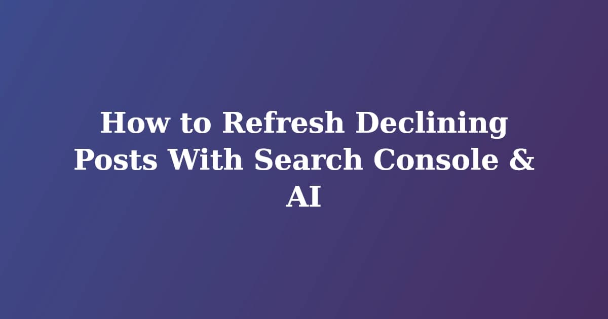 How to Refresh Declining Posts With Search Console & AI